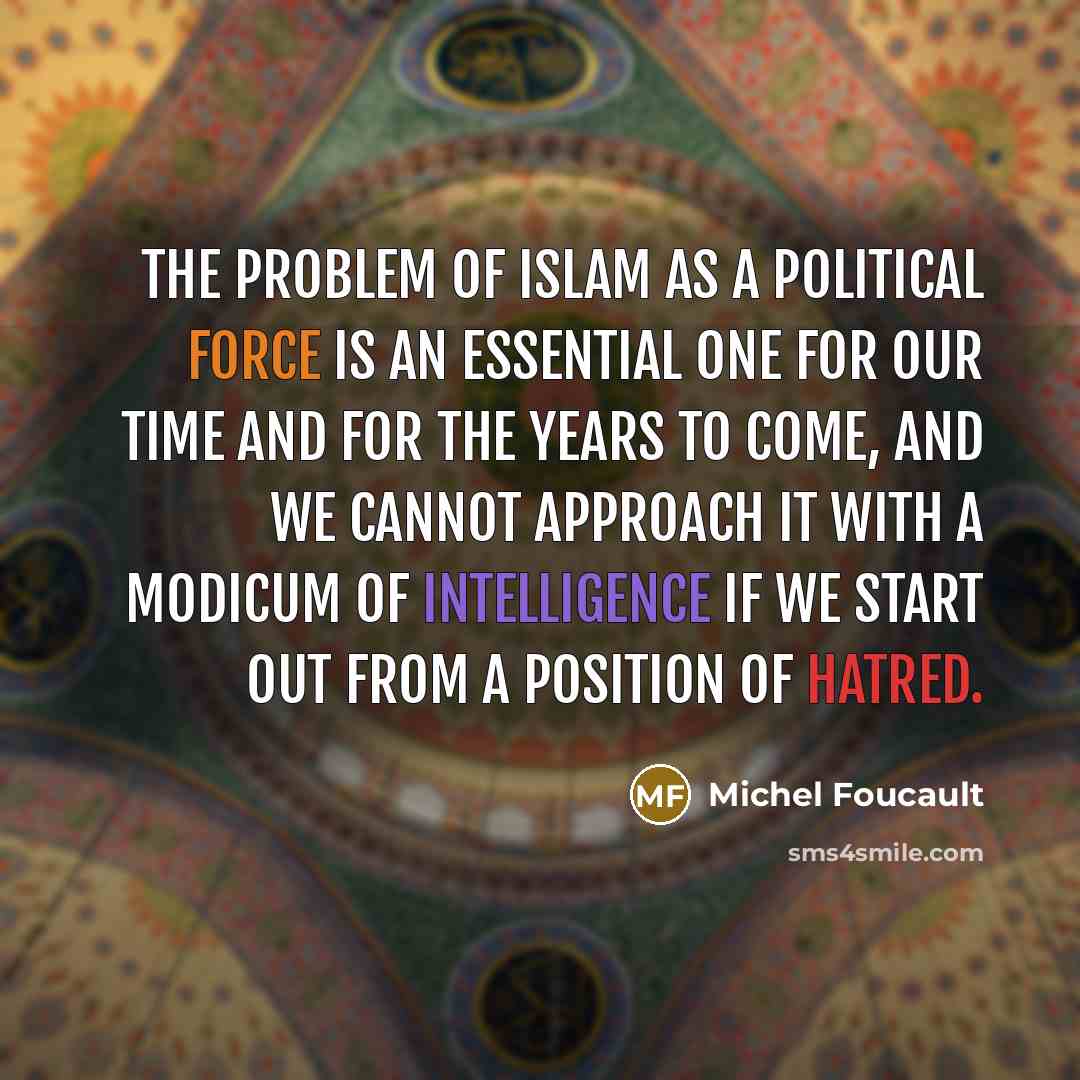 “The problem of Islam as a political force is an essential one for our time and for the years to come, and we cannot approach it with a modicum of intelligence if we start out from a position of hatred.” quote by Michel Foucault