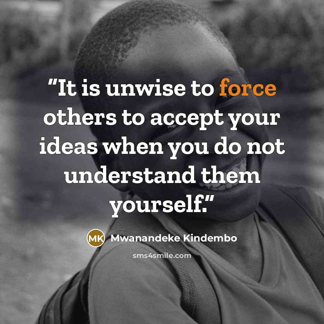 “It is unwise to force others to accept your ideas when you do not understand them yourself.” quote by Mwanandeke Kindembo