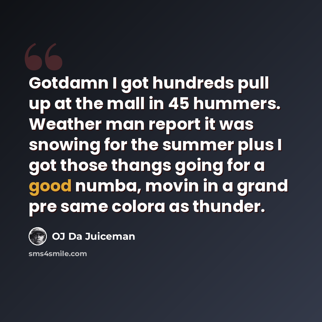 “Gotdamn I got hundreds pull up at the mall in 45 hummers. Weather man report it was snowing for the summer plus I got those thangs going for a good numba, movin in a grand pre same colora as thunder.” quote by OJ Da Juiceman