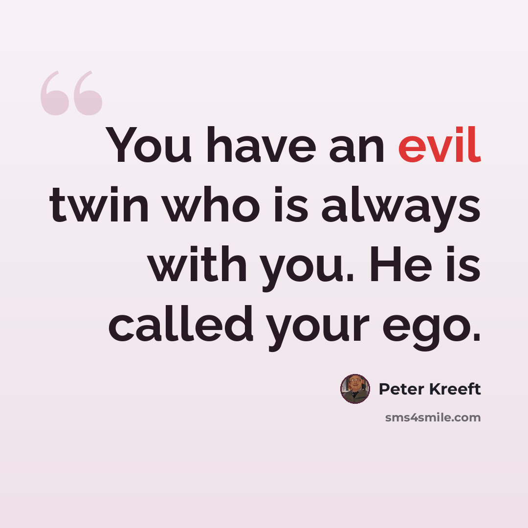“You have an evil twin who is always with you. He is called your ego.” quote by Peter Kreeft
