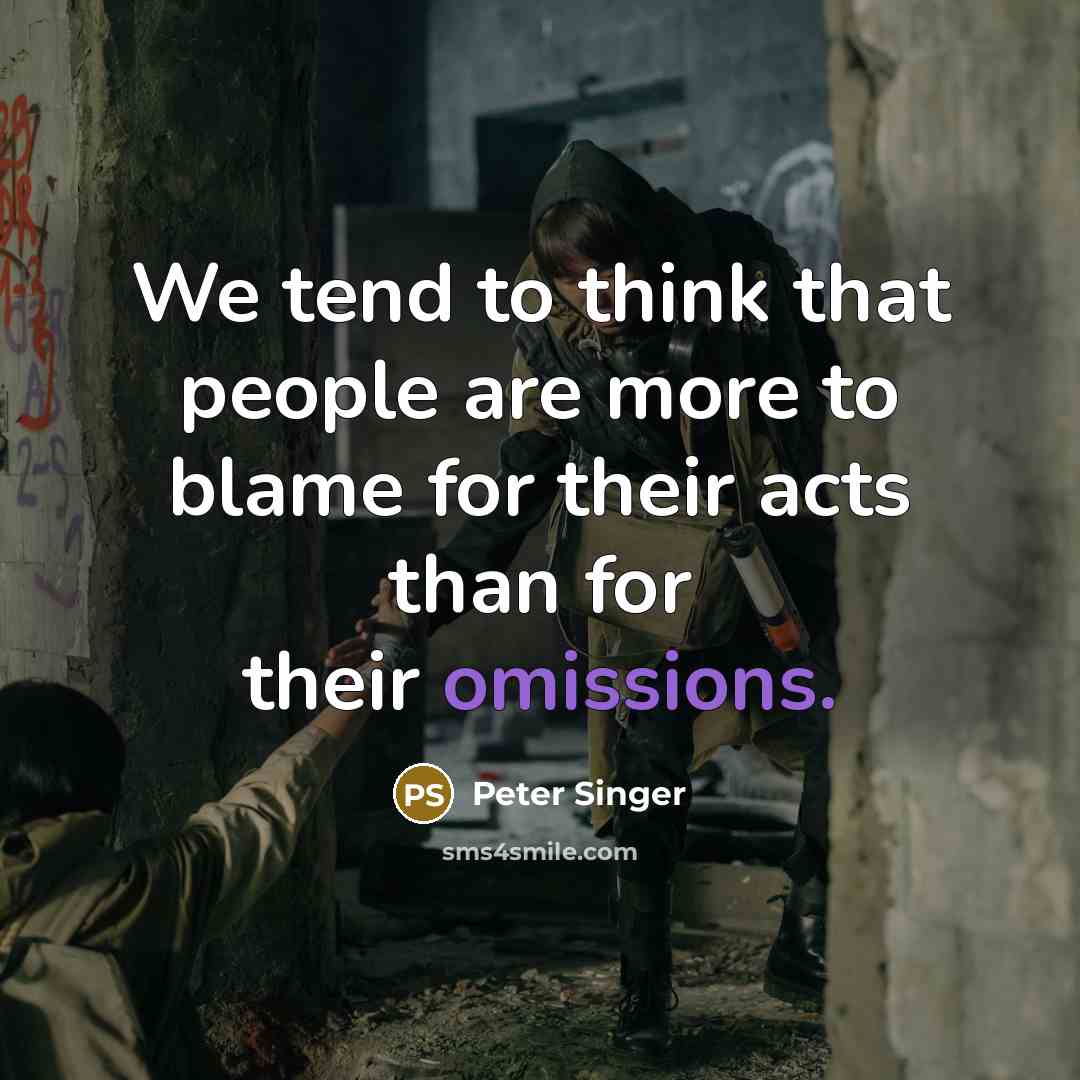 “We tend to think that people are more to blame for their acts than for their omissions.” quote by Peter Singer