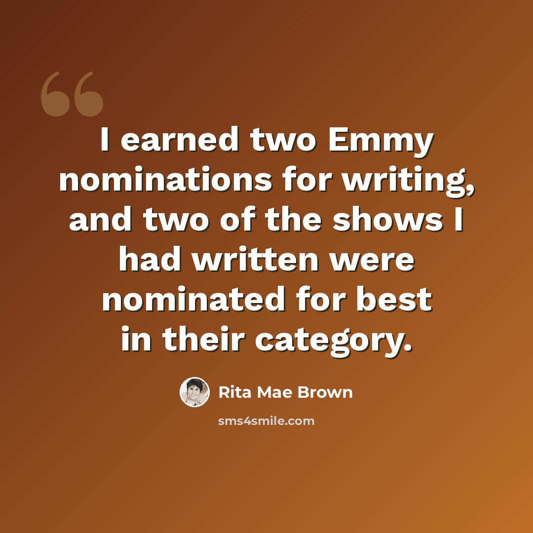 “I earned two Emmy nominations for writing, and two of the shows I had written were nominated for best in their category.” quote by Rita Mae Brown