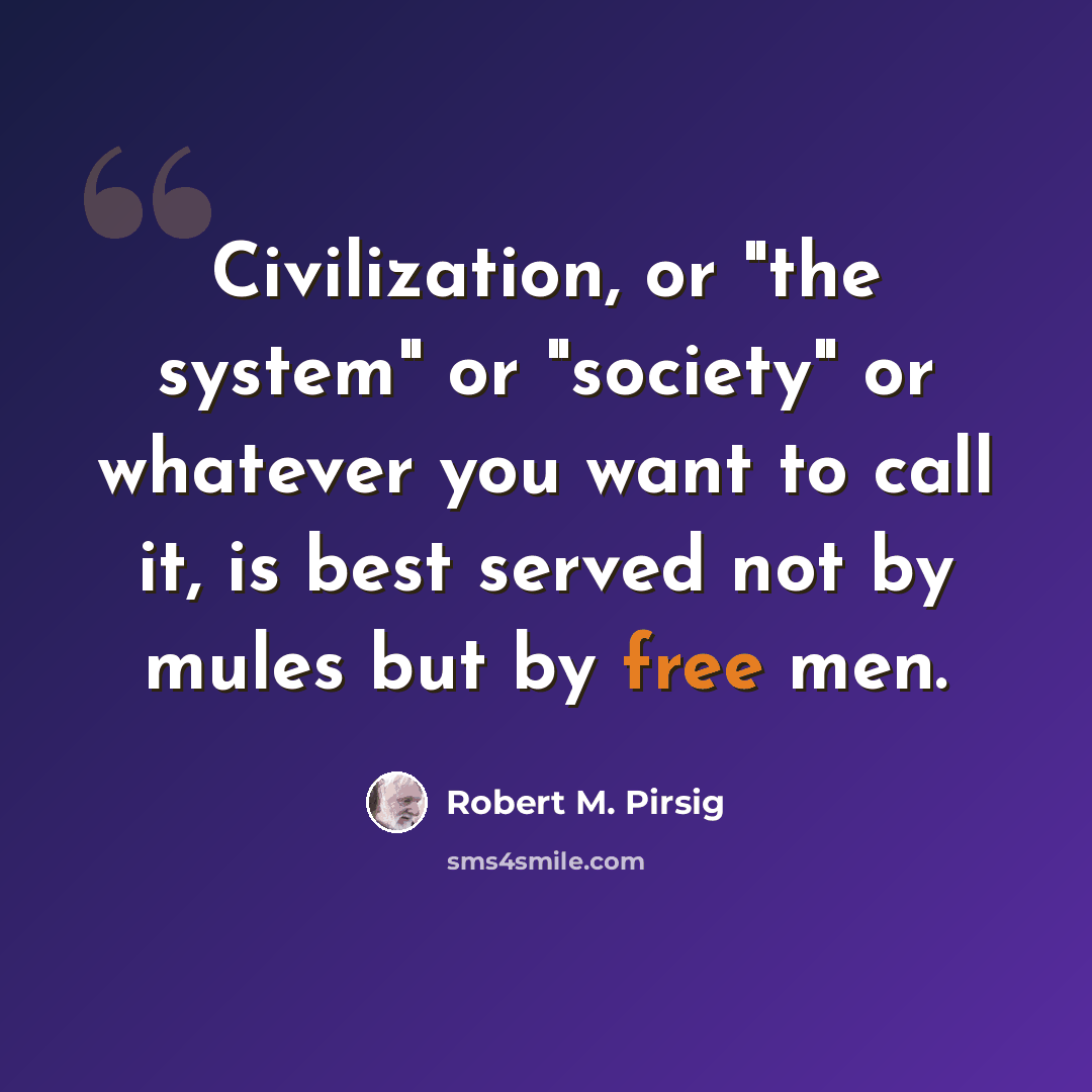 “Civilization, or "the system" or "society" or whatever you want to call it, is best served not by mules but by free men.” quote by Robert M. Pirsig
