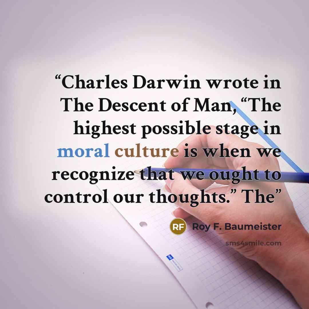 “Charles Darwin wrote in The Descent of Man, “The highest possible stage in moral culture is when we recognize that we ought to control our thoughts.” The” quote by Roy F. Baumeister