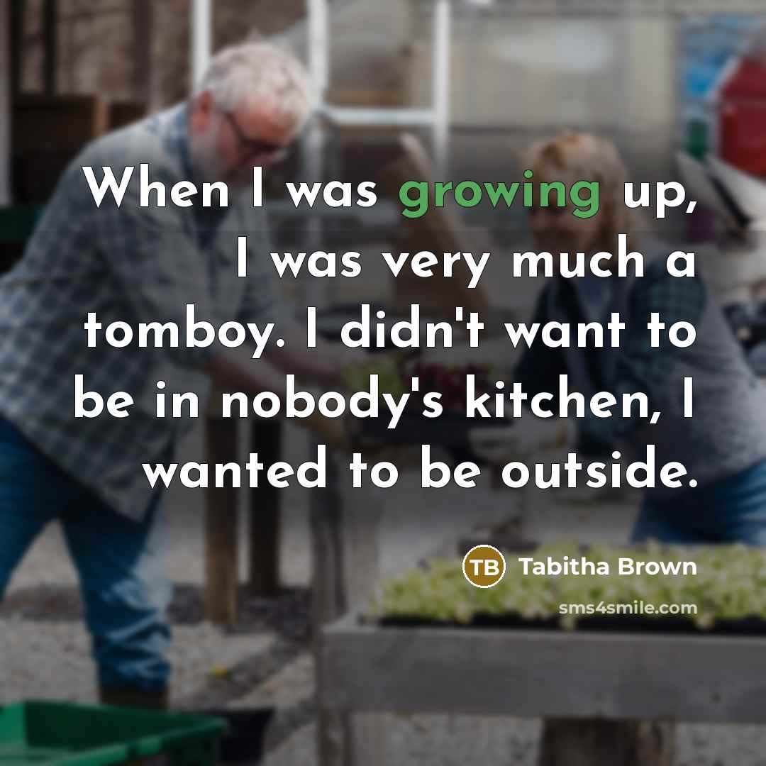 “When I was growing up, I was very much a tomboy. I didn't want to be in nobody's kitchen, I wanted to be outside.” quote by Tabitha Brown