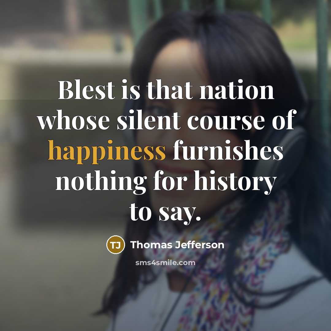 “Blest is that nation whose silent course of happiness furnishes nothing for history to say.” quote by Thomas Jefferson