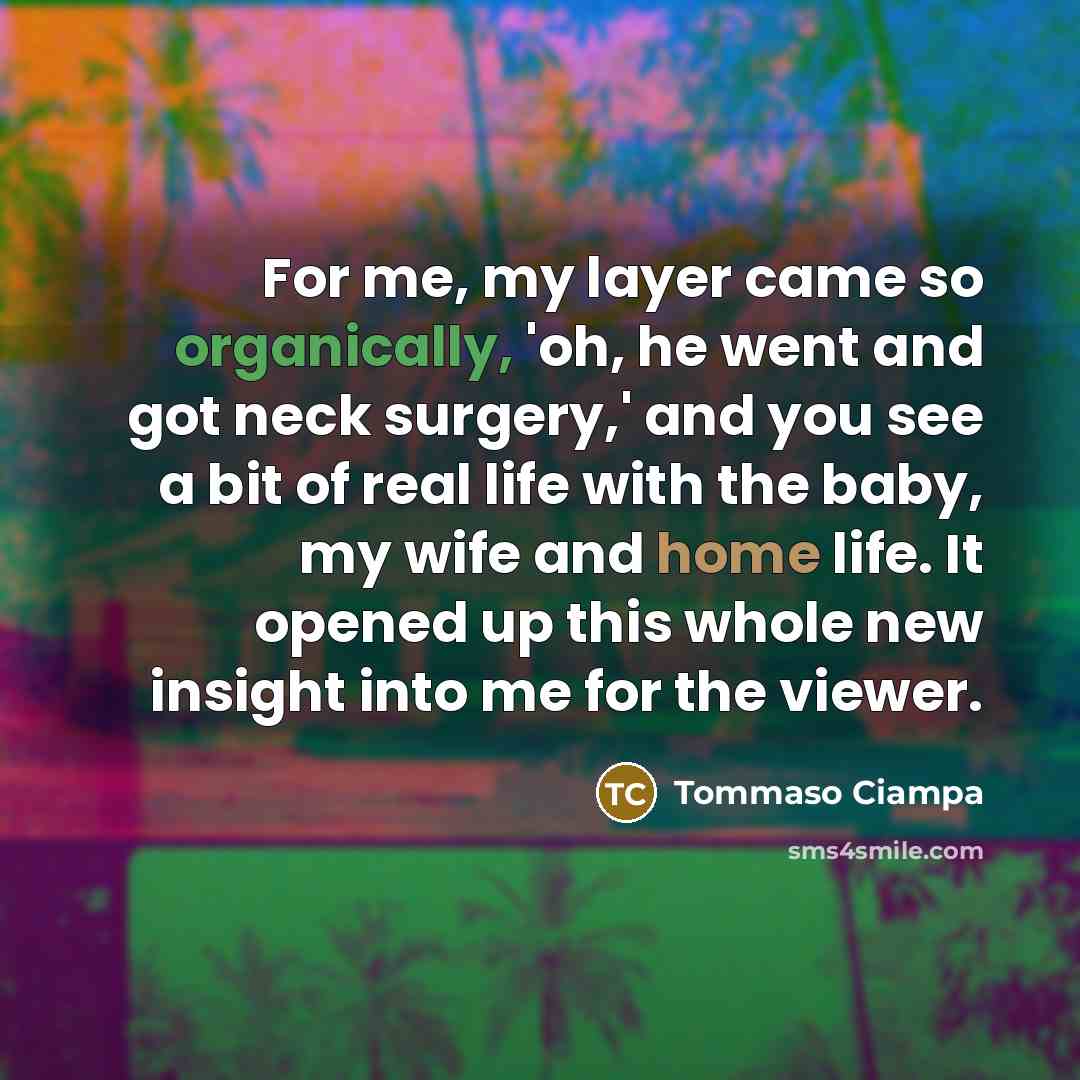“For me, my layer came so organically, 'oh, he went and got neck surgery,' and you see a bit of real life with the baby, my wife and home life. It opened up this whole new insight into me for the viewer.” quote by Tommaso Ciampa