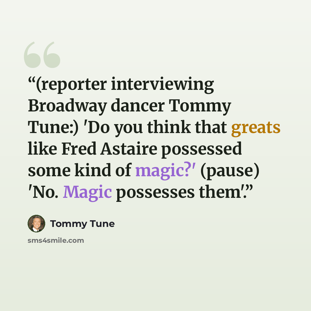 “(reporter interviewing Broadway dancer Tommy Tune:) 'Do you think that greats like Fred Astaire possessed some kind of magic?' (pause) 'No. Magic possesses them'.” quote by Tommy Tune