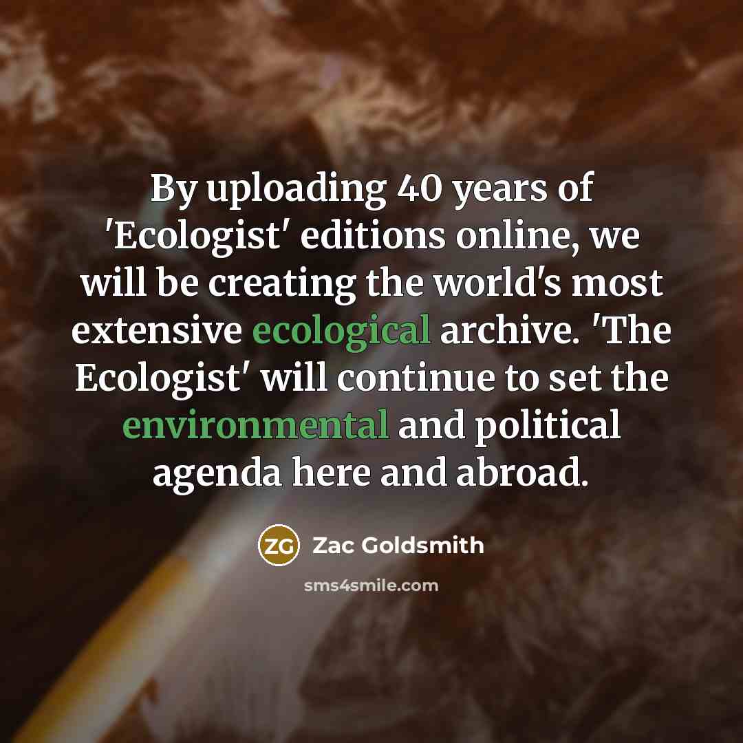 “By uploading 40 years of 'Ecologist' editions online, we will be creating the world's most extensive ecological archive. 'The Ecologist' will continue to set the environmental and political agenda here and abroad.” quote by Zac Goldsmith