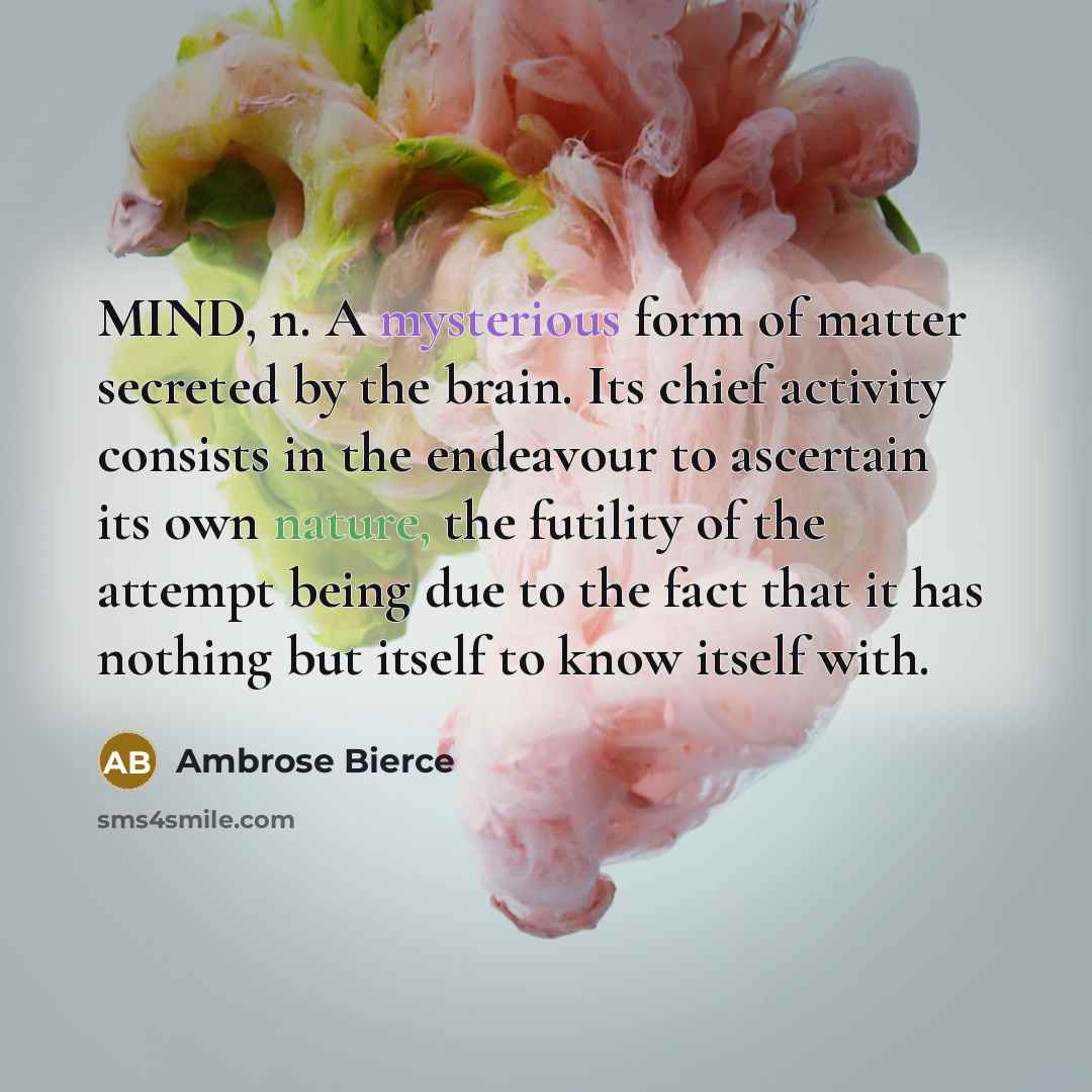 “MIND, n. A mysterious form of matter secreted by the brain. Its chief activity consists in the endeavour to ascertain its own nature, the futility of the attempt being due to the fact that it has nothing but itself to know itself with.” quote by Ambrose Bierce