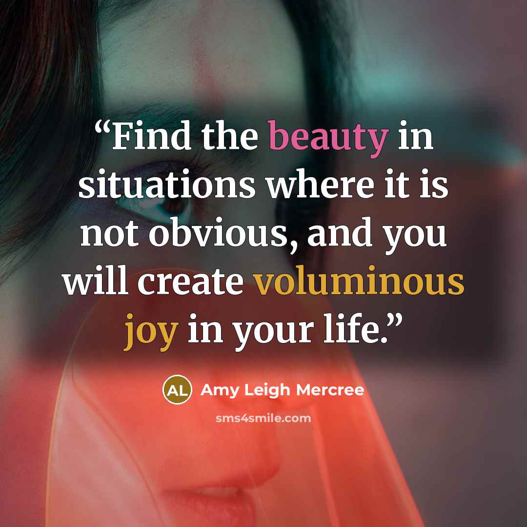 “Find the beauty in situations where it is not obvious, and you will create voluminous joy in your life.” quote by Amy Leigh Mercree