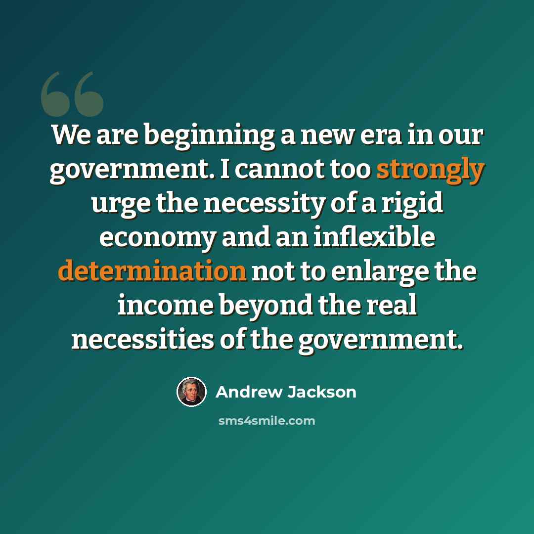 “We are beginning a new era in our government. I cannot too strongly urge the necessity of a rigid economy and an inflexible determination not to enlarge the income beyond the real necessities of the government.” quote by Andrew Jackson