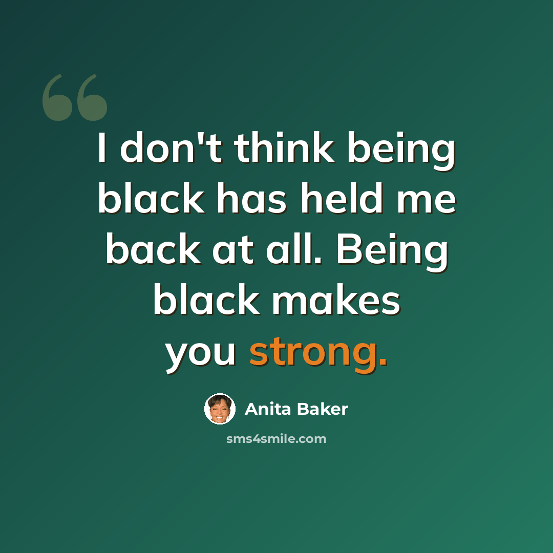 “I don't think being black has held me back at all. Being black makes you strong.” quote by Anita Baker