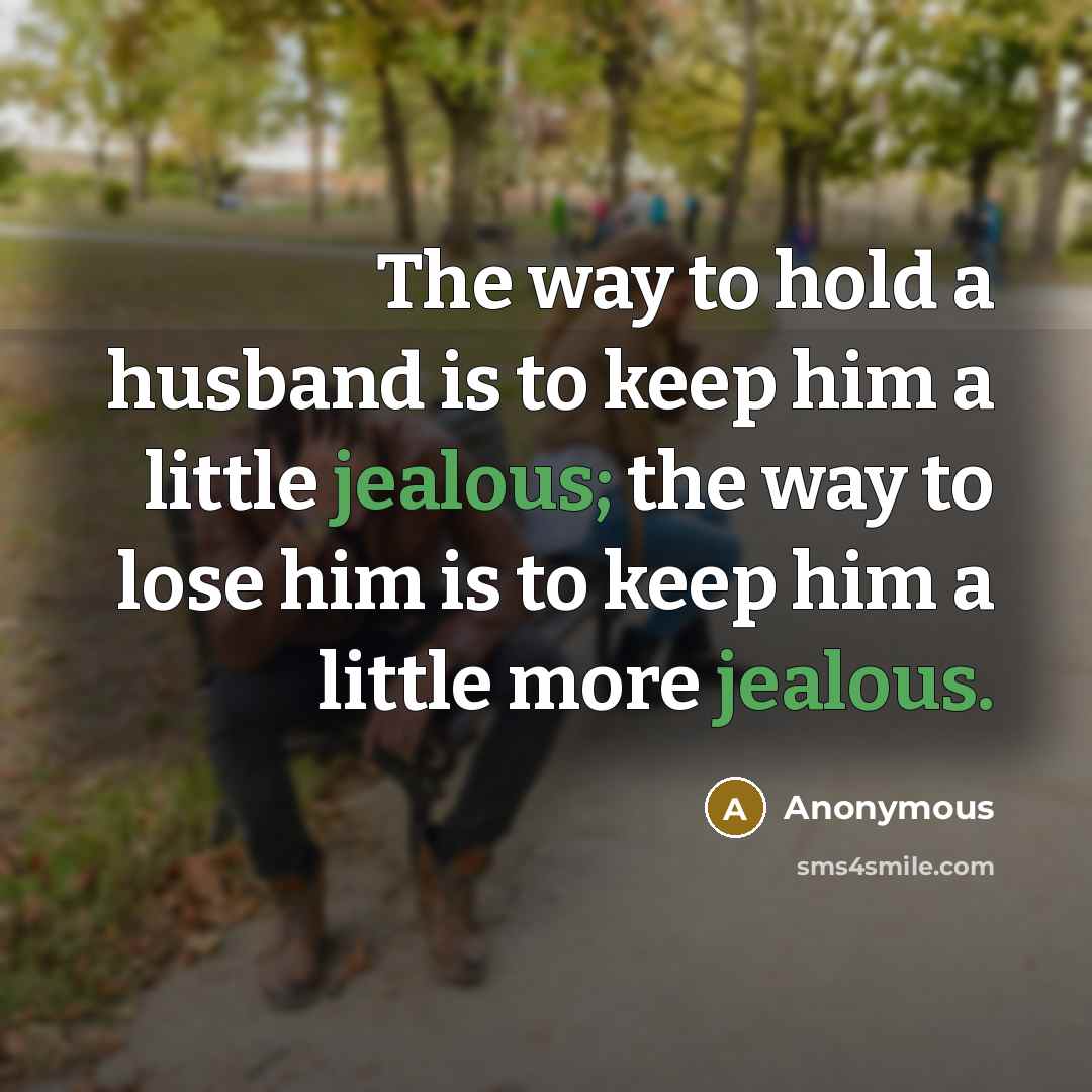 “The way to hold a husband is to keep him a little jealous; the way to lose him is to keep him a little more jealous.” quote by Anonymous