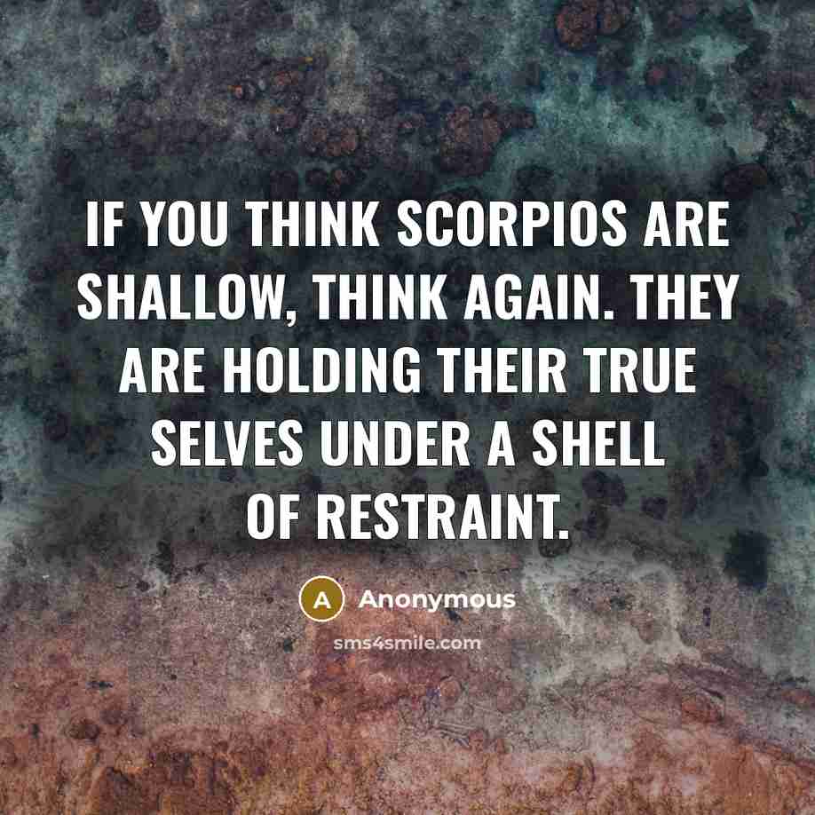 “If you think Scorpios are shallow, think again. They are holding their true selves under a shell of restraint.” quote by Anonymous