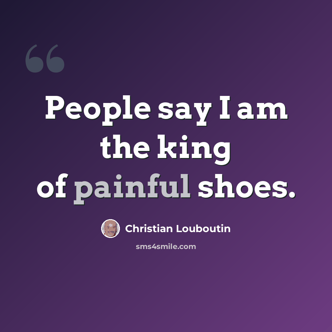 “People say I am the king of painful shoes.” quote by Christian Louboutin