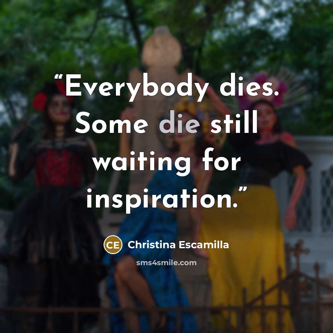 “Everybody dies. Some die still waiting for inspiration.” quote by Christina Escamilla