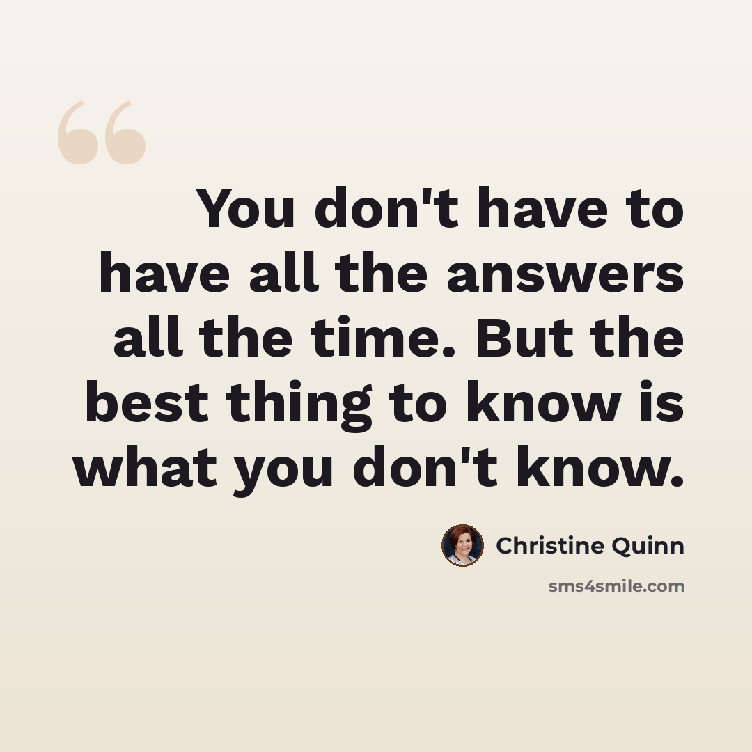 “You don't have to have all the answers all the time. But the best thing to know is what you don't know.” quote by Christine Quinn
