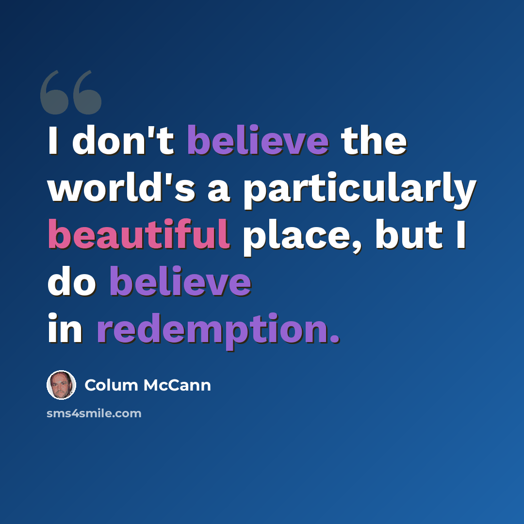 “I don't believe the world's a particularly beautiful place, but I do believe in redemption.” quote by Colum McCann