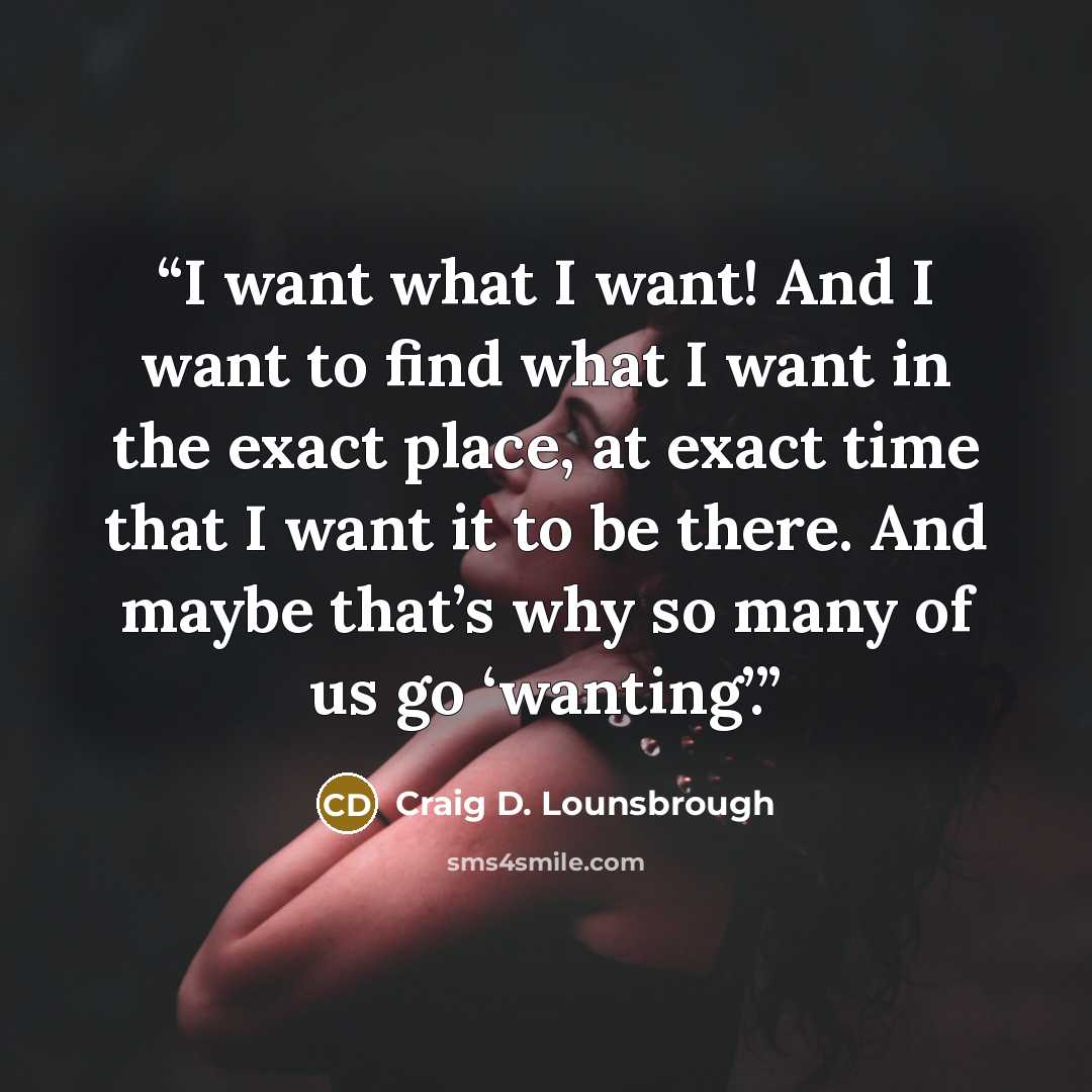 “I want what I want! And I want to find what I want in the exact place, at exact time that I want it to be there. And maybe that’s why so many of us go ‘wanting’.” quote by Craig D. Lounsbrough