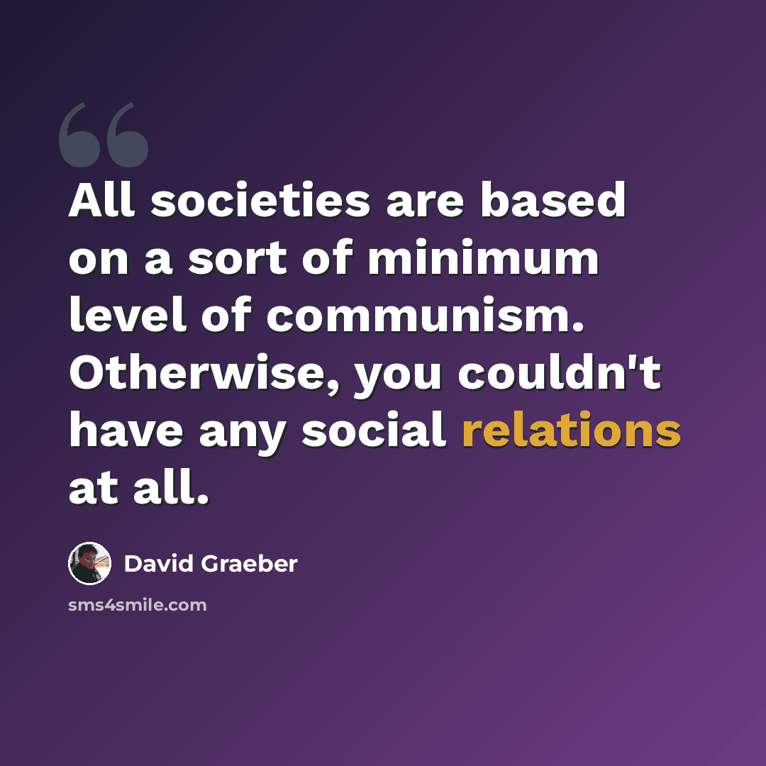 “All societies are based on a sort of minimum level of communism. Otherwise, you couldn't have any social relations at all.” quote by David Graeber