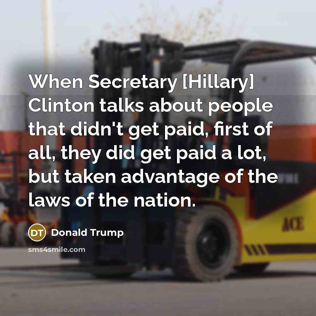 “When Secretary [Hillary] Clinton talks about people that didn't get paid, first of all, they did get paid a lot, but taken advantage of the laws of the nation.” quote by Donald Trump