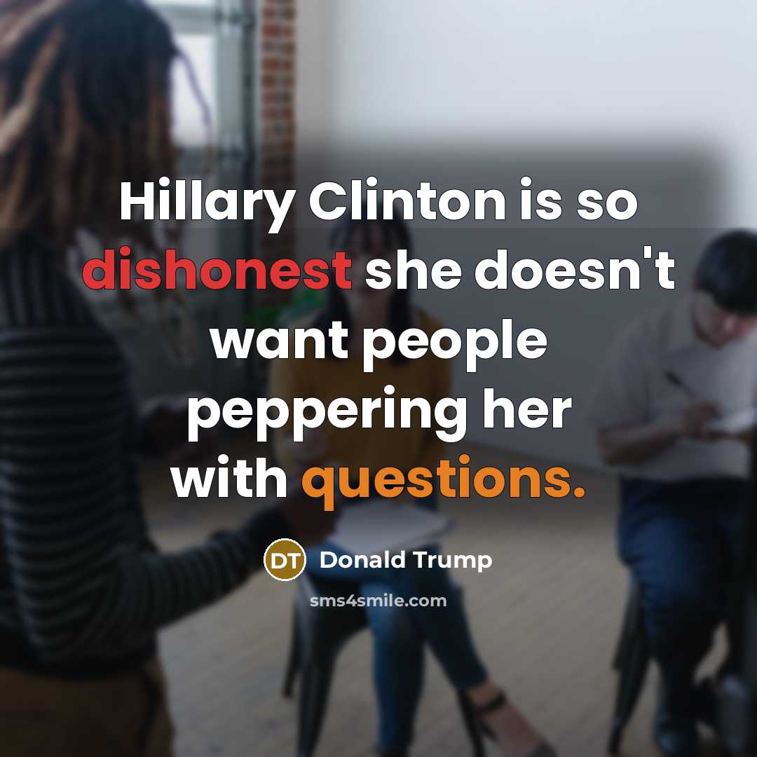 “Hillary Clinton is so dishonest she doesn't want people peppering her with questions.” quote by Donald Trump