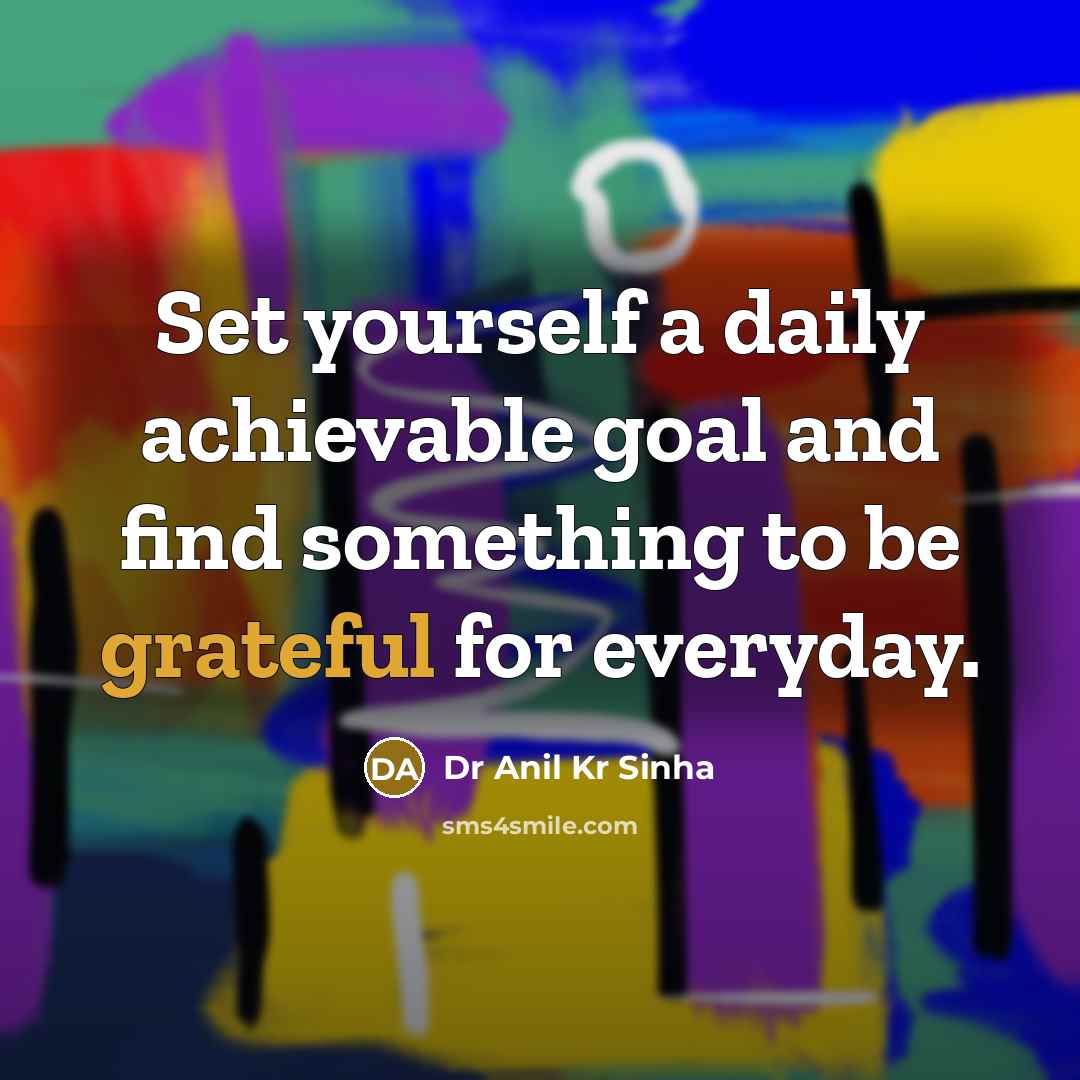 “Set yourself a daily achievable goal and find something to be grateful for everyday.” quote by Dr Anil Kr Sinha