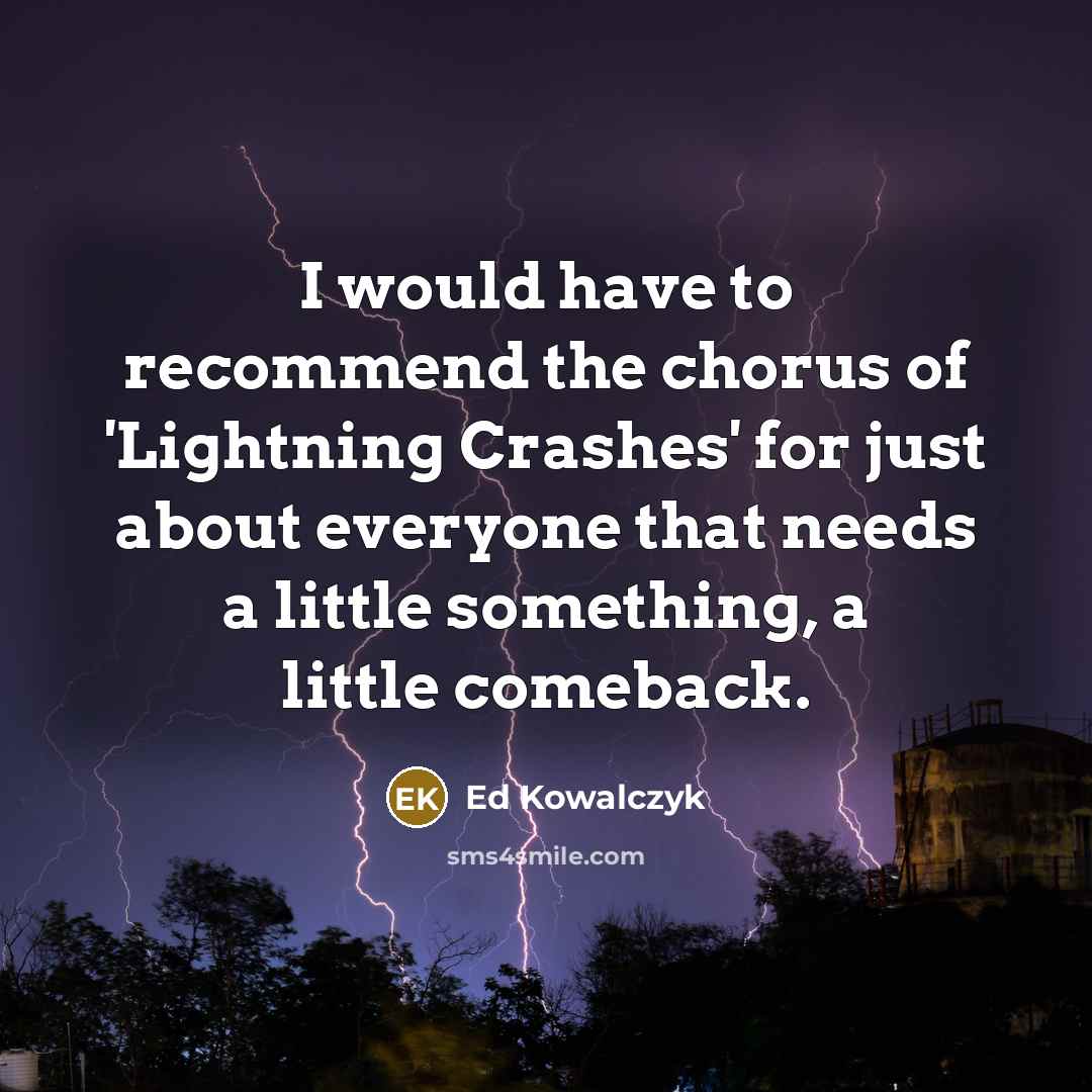 “I would have to recommend the chorus of 'Lightning Crashes' for just about everyone that needs a little something, a little comeback.” quote by Ed Kowalczyk