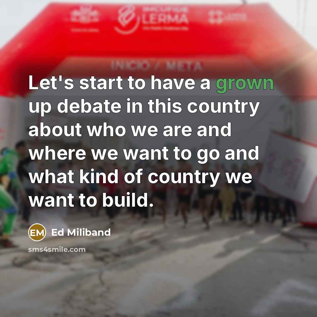 “Let's start to have a grown up debate in this country about who we are and where we want to go and what kind of country we want to build.” quote by Ed Miliband