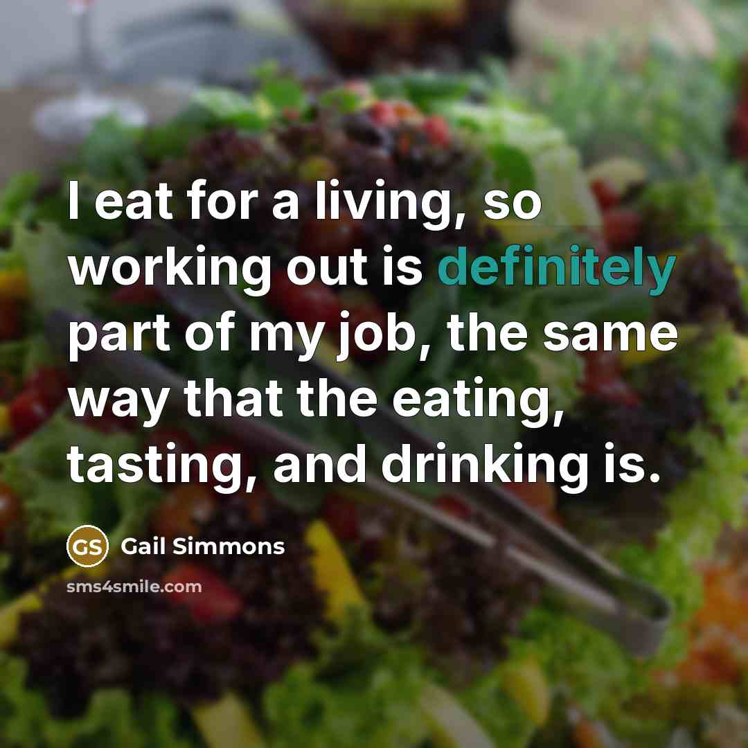 “I eat for a living, so working out is definitely part of my job, the same way that the eating, tasting, and drinking is.” quote by Gail Simmons