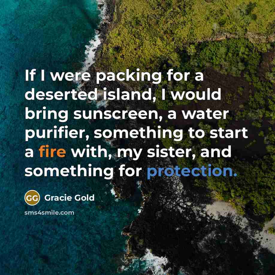 “If I were packing for a deserted island, I would bring sunscreen, a water purifier, something to start a fire with, my sister, and something for protection.” quote by Gracie Gold