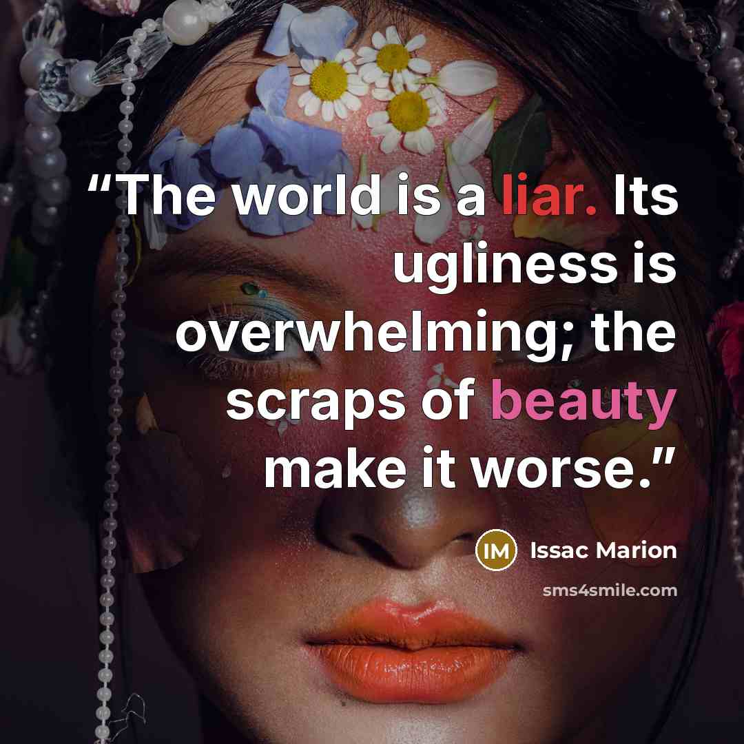 “The world is a liar. Its ugliness is overwhelming; the scraps of beauty make it worse.” quote by Issac Marion