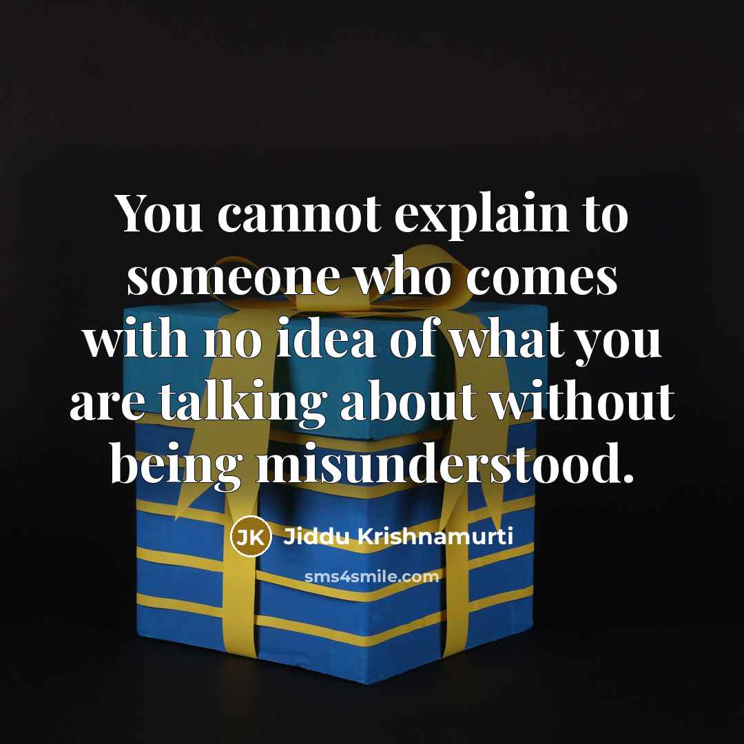 “You cannot explain to someone who comes with no idea of what you are talking about without being misunderstood.” quote by Jiddu Krishnamurti