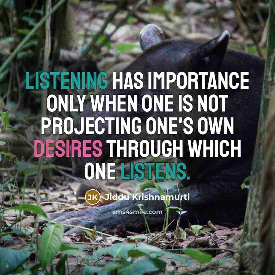 “Listening has importance only when one is not projecting one's own desires through which one listens.” quote by Jiddu Krishnamurti