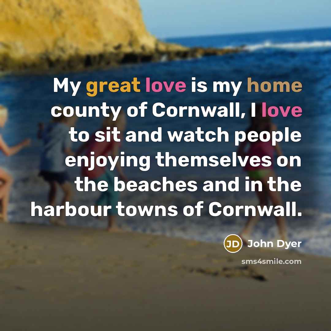 “My great love is my home county of Cornwall, I love to sit and watch people enjoying themselves on the beaches and in the harbour towns of Cornwall.” quote by John Dyer