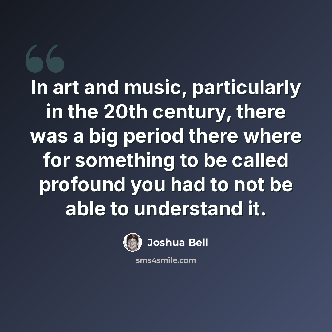 “In art and music, particularly in the 20th century, there was a big period there where for something to be called profound you had to not be able to understand it.” quote by Joshua Bell