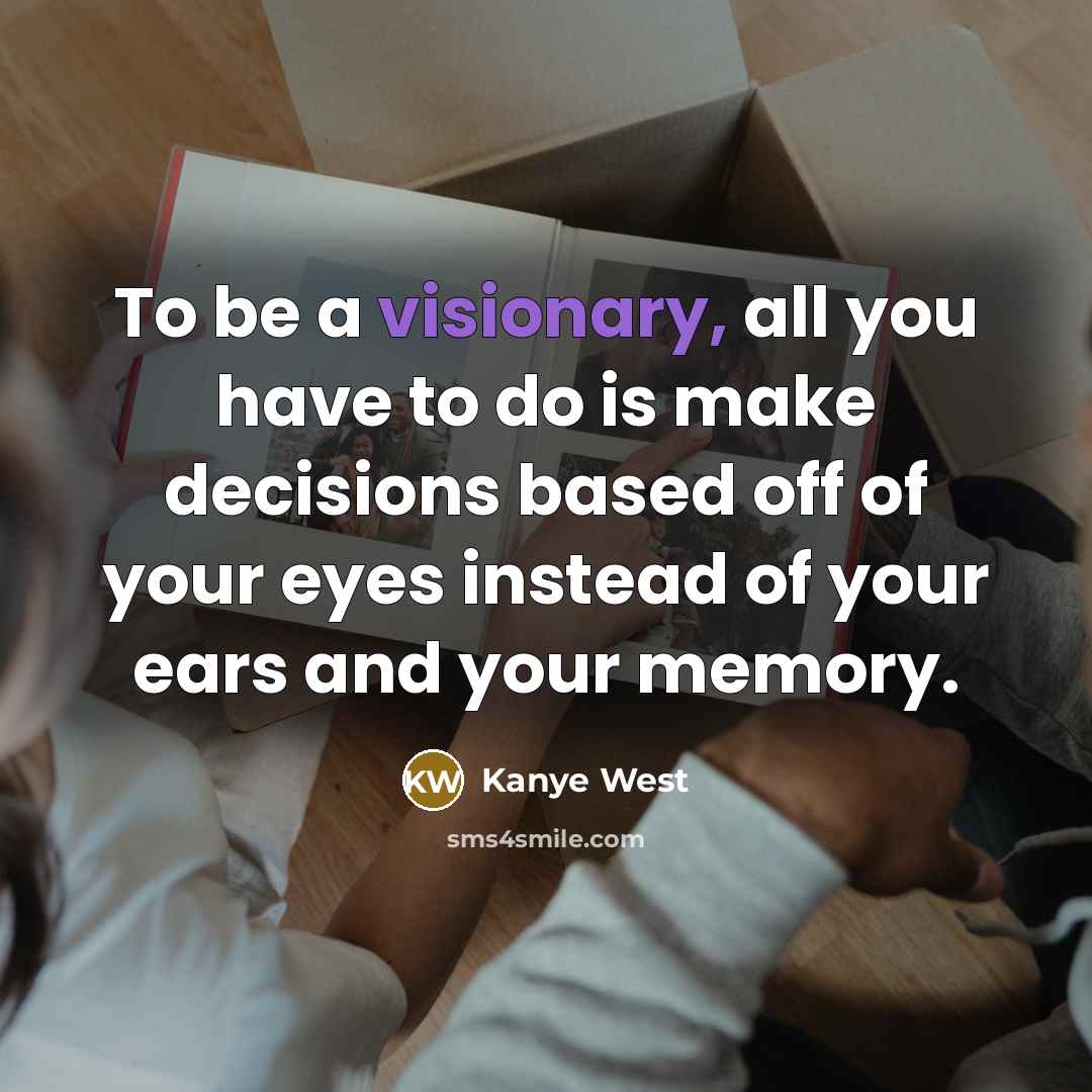 “To be a visionary, all you have to do is make decisions based off of your eyes instead of your ears and your memory.” quote by Kanye West