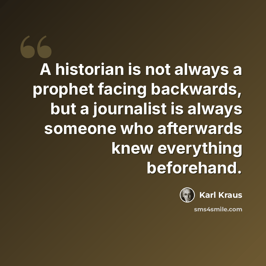 “A historian is not always a prophet facing backwards, but a journalist is always someone who afterwards knew everything beforehand.” quote by Karl Kraus