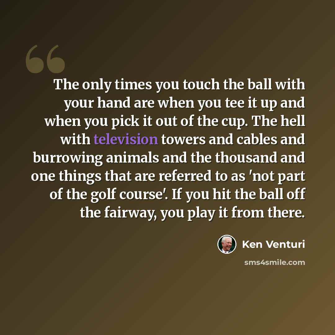 “The only times you touch the ball with your hand are when you tee it up and when you pick it out of the cup. The hell with television towers and cables and burrowing animals and the thousand and one things that are referred to as 'not part of the golf course'. If you hit the ball off the fairway…” quote by Ken Venturi