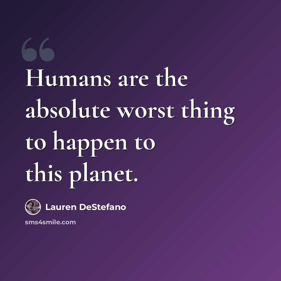 “Humans are the absolute worst thing to happen to this planet.” quote by Lauren DeStefano