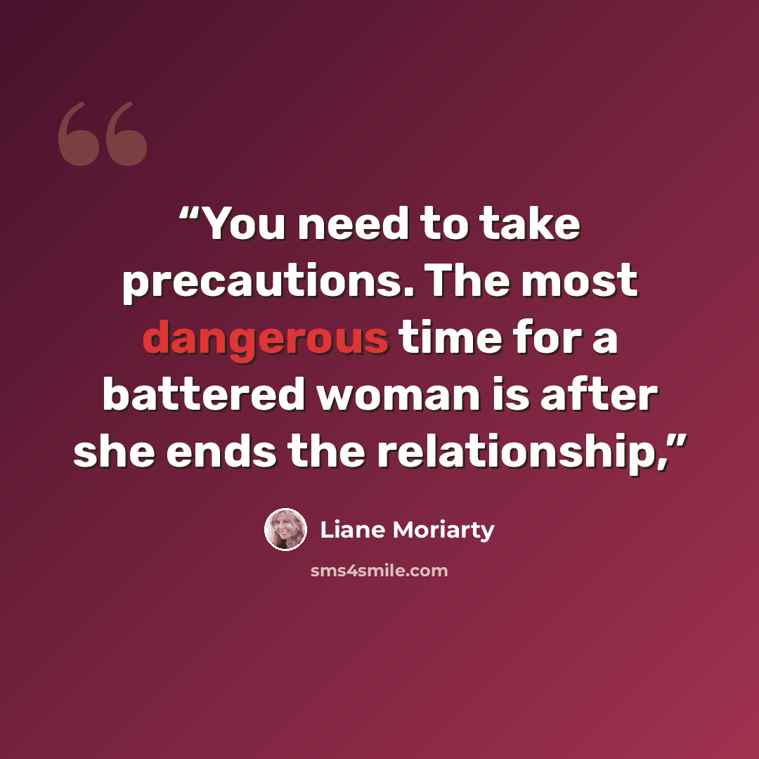 “You need to take precautions. The most dangerous time for a battered woman is after she ends the relationship,” quote by Liane Moriarty