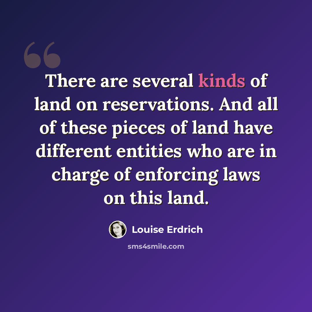 “There are several kinds of land on reservations. And all of these pieces of land have different entities who are in charge of enforcing laws on this land.” quote by Louise Erdrich
