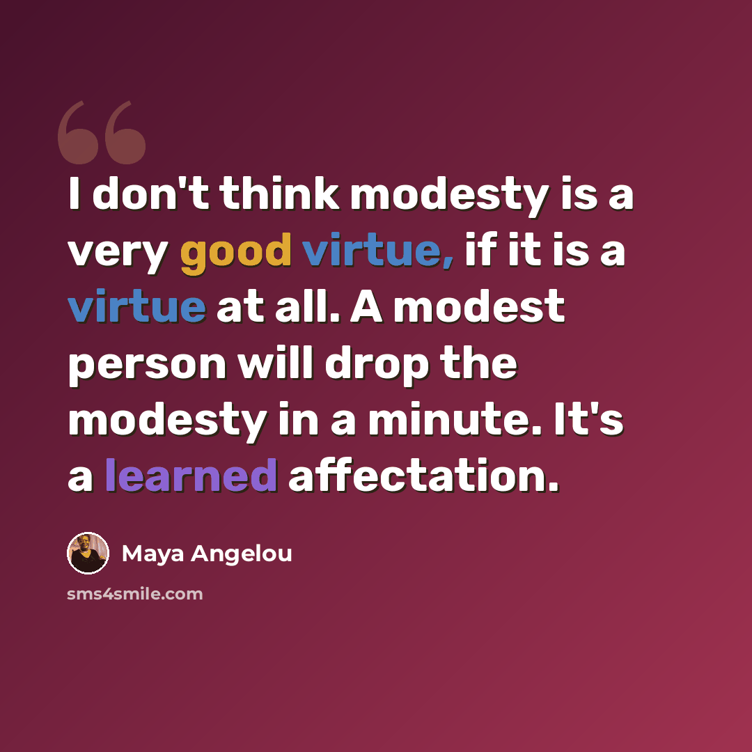 “I don't think modesty is a very good virtue, if it is a virtue at all. A modest person will drop the modesty in a minute. It's a learned affectation.” quote by Maya Angelou