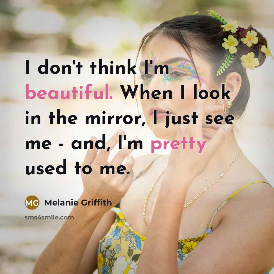 “I don't think I'm beautiful. When I look in the mirror, I just see me - and, I'm pretty used to me.” quote by Melanie Griffith