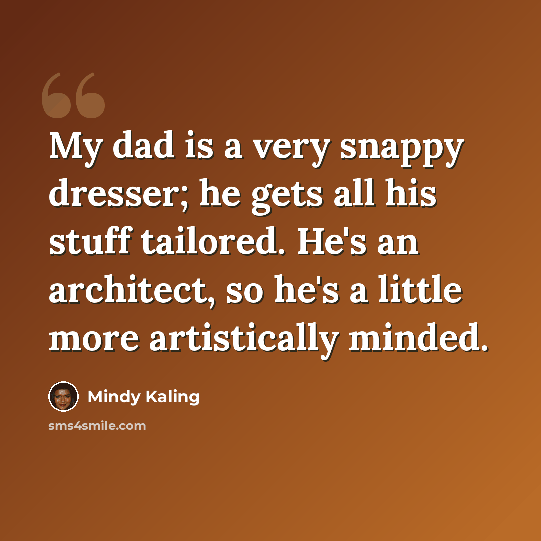 “My dad is a very snappy dresser; he gets all his stuff tailored. He's an architect, so he's a little more artistically minded.” quote by Mindy Kaling