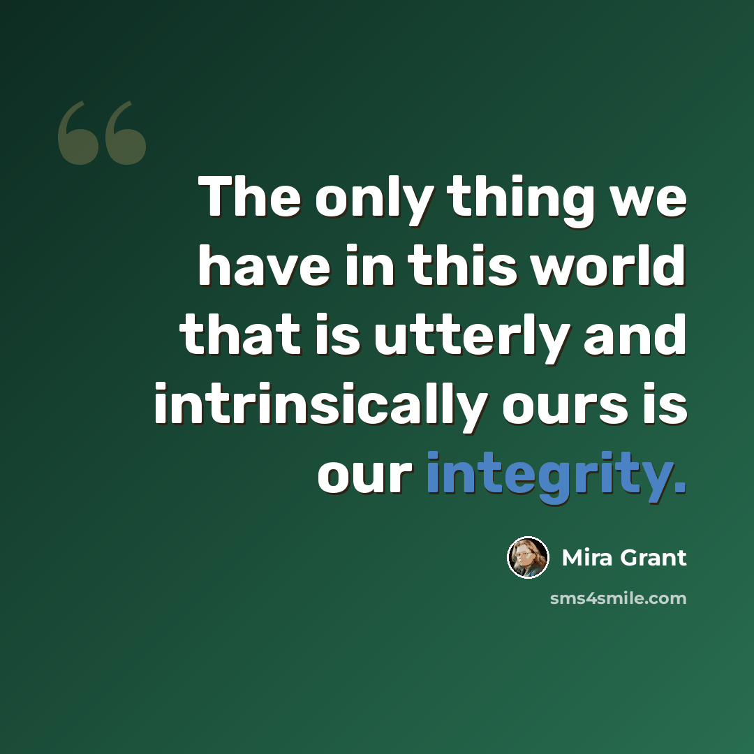 “The only thing we have in this world that is utterly and intrinsically ours is our integrity.” quote by Mira Grant
