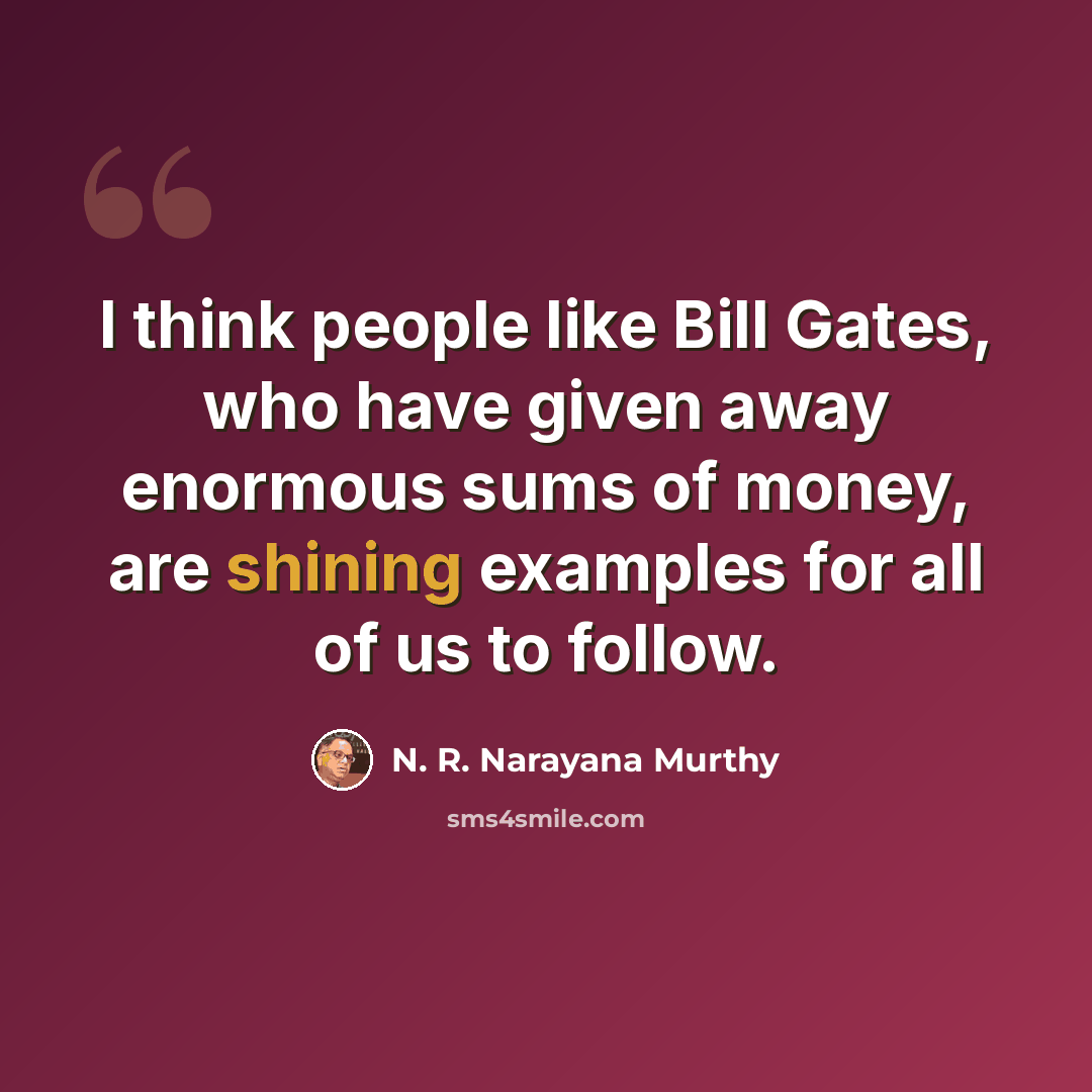 “I think people like Bill Gates, who have given away enormous sums of money, are shining examples for all of us to follow.” quote by N. R. Narayana Murthy