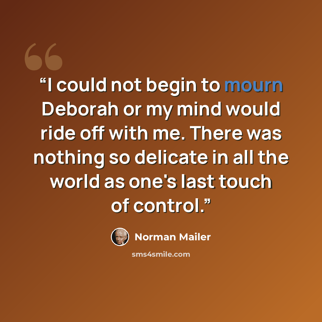 “I could not begin to mourn Deborah or my mind would ride off with me. There was nothing so delicate in all the world as one's last touch of control.” quote by Norman Mailer
