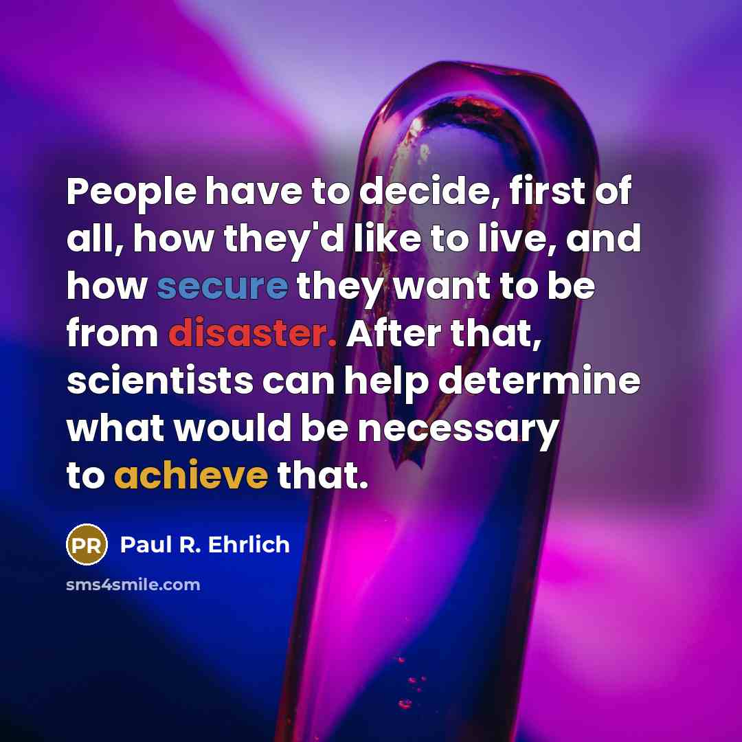 “People have to decide, first of all, how they'd like to live, and how secure they want to be from disaster. After that, scientists can help determine what would be necessary to achieve that.” quote by Paul R. Ehrlich